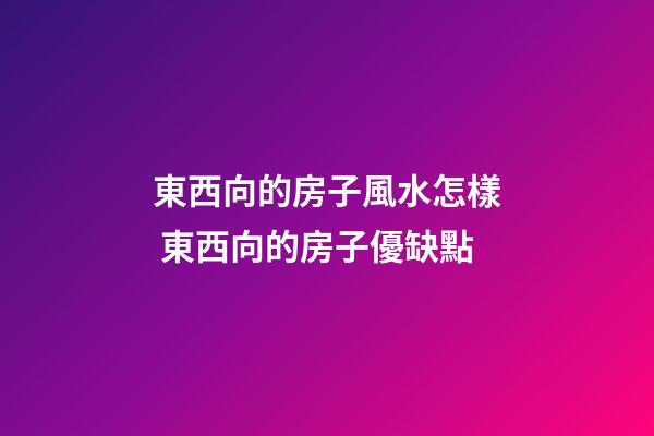東西向的房子風水怎樣 東西向的房子優缺點